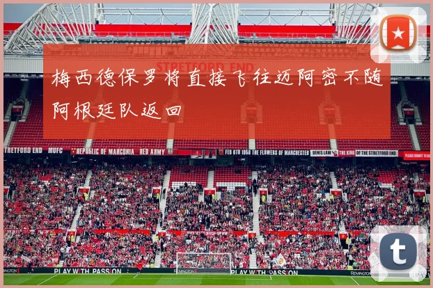 梅西德保罗将直接飞往迈阿密不随阿根廷队返回