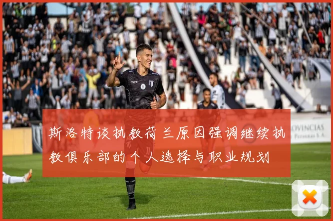 斯洛特谈执教荷兰原因强调继续执教俱乐部的个人选择与职业规划