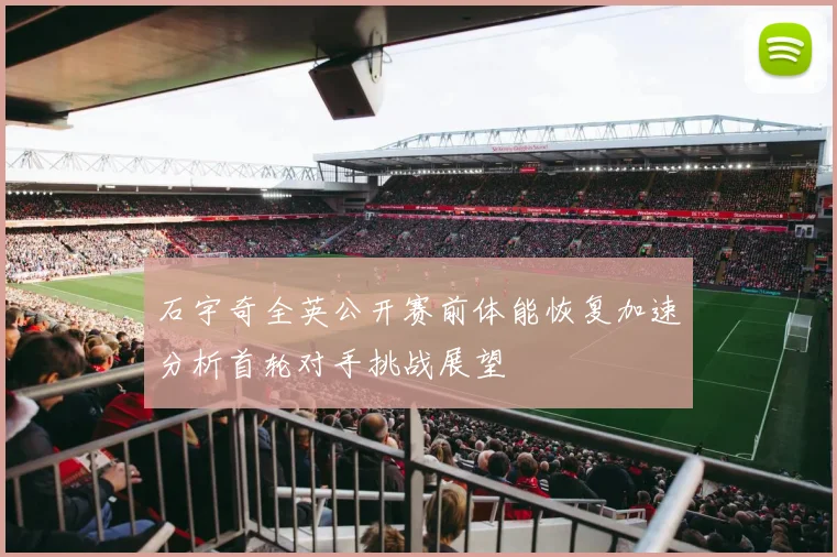 石宇奇全英公开赛前体能恢复加速分析首轮对手挑战展望