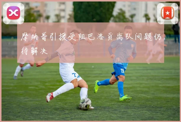 摩纳哥引援受阻巴洛贡离队问题仍待解决