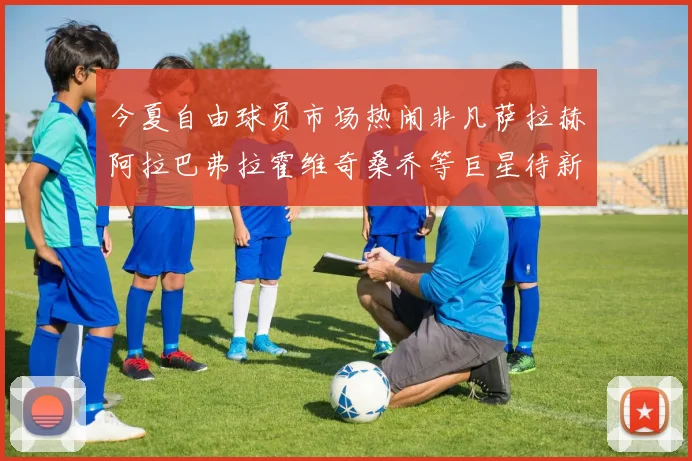 今夏自由球员市场热闹非凡萨拉赫阿拉巴弗拉霍维奇桑乔等巨星待新东家