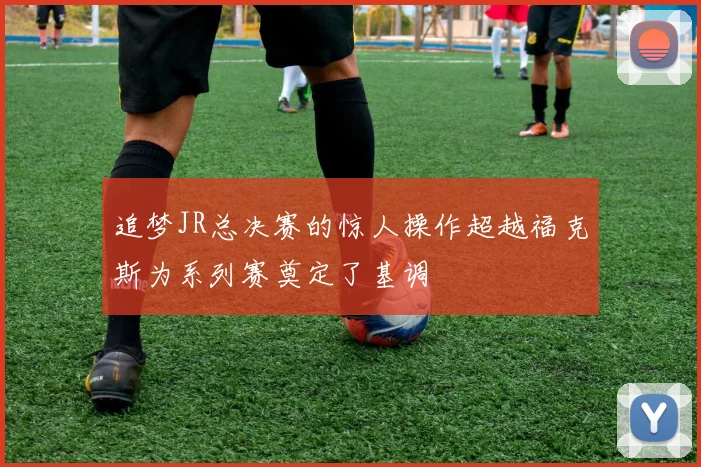 追梦JR总决赛的惊人操作超越福克斯为系列赛奠定了基调