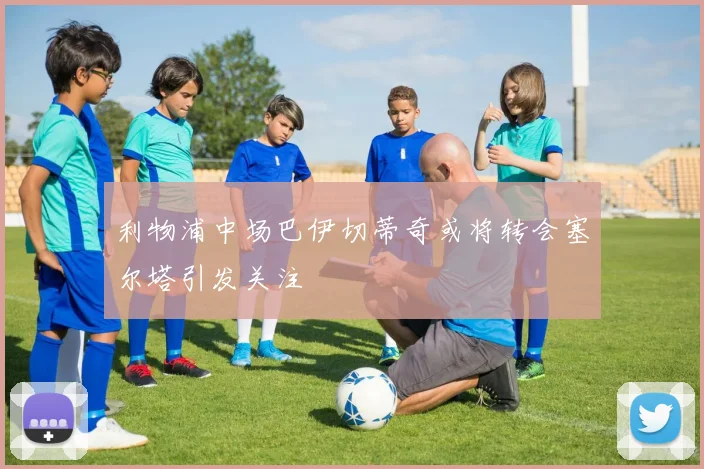 利物浦中场巴伊切蒂奇或将转会塞尔塔引发关注