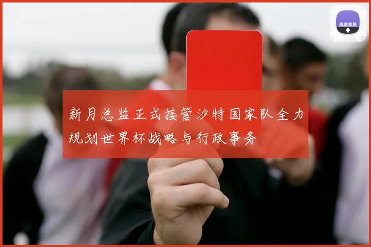新月总监正式接管沙特国家队全力规划世界杯战略与行政事务