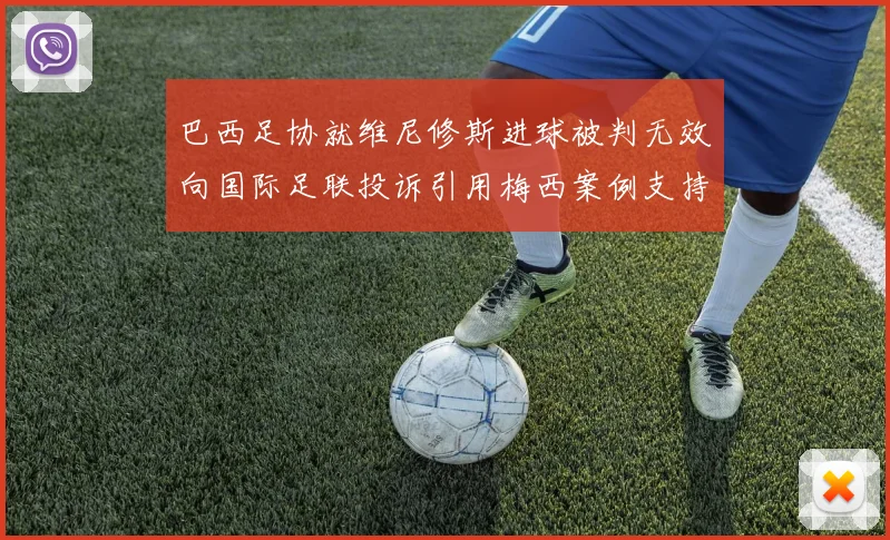 巴西足协就维尼修斯进球被判无效向国际足联投诉引用梅西案例支持