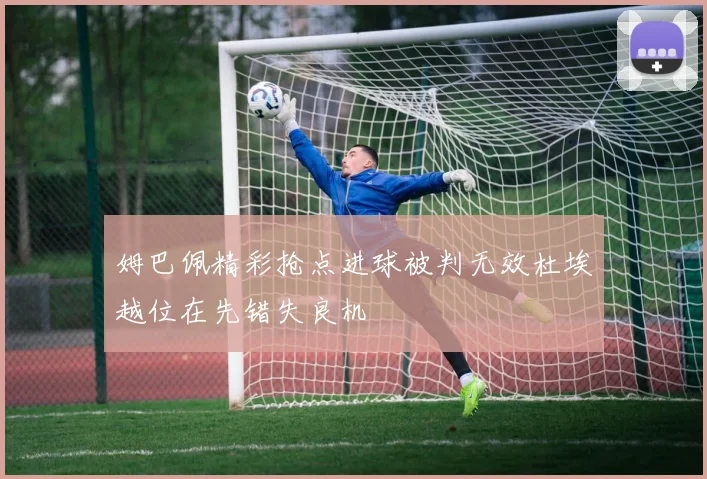 姆巴佩精彩抢点进球被判无效杜埃越位在先错失良机