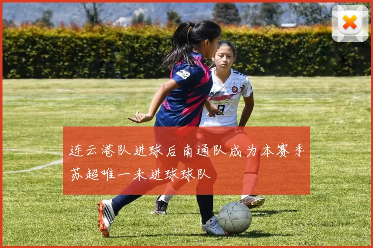 连云港队进球后南通队成为本赛季苏超唯一未进球球队