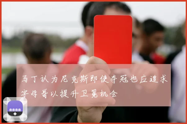马丁认为尼克斯即使夺冠也应追求字母哥以提升卫冕机会