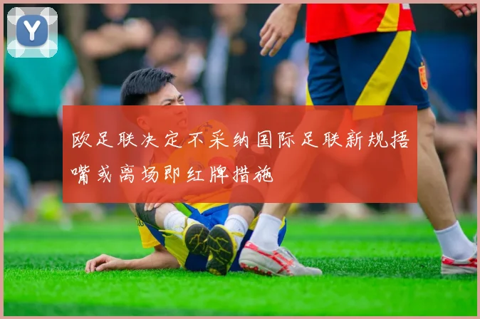 欧足联决定不采纳国际足联新规捂嘴或离场即红牌措施