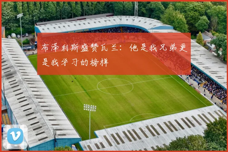布泽利斯盛赞瓦兰：他是我兄弟更是我学习的榜样