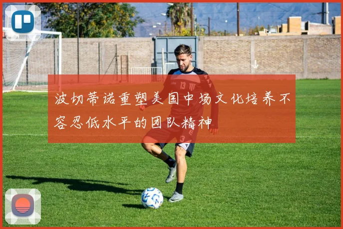 波切蒂诺重塑美国中场文化培养不容忍低水平的团队精神