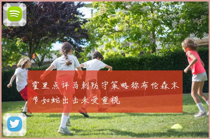 霍里点评马刺防守策略称布伦森末节如蛇出击未受重视