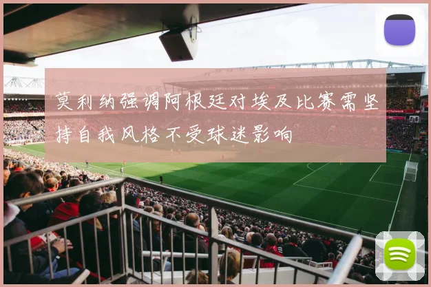 莫利纳强调阿根廷对埃及比赛需坚持自我风格不受球迷影响