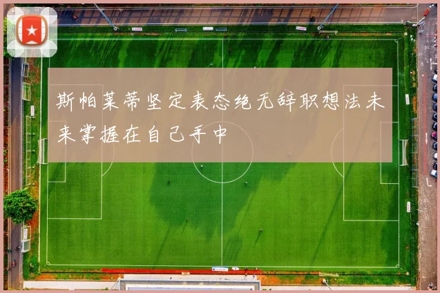 斯帕莱蒂坚定表态绝无辞职想法未来掌握在自己手中