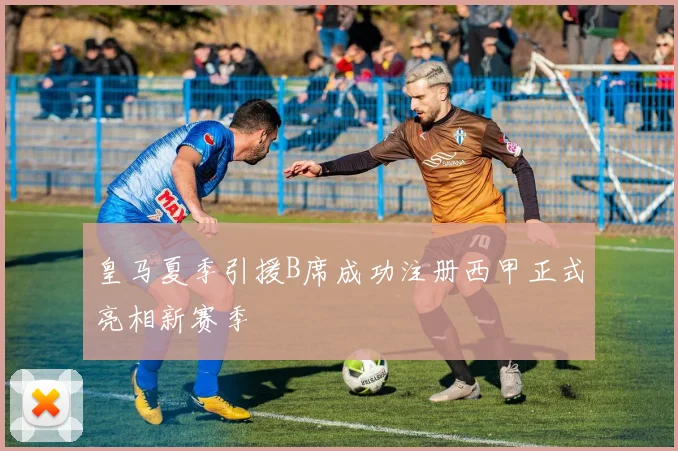 皇马夏季引援B席成功注册西甲正式亮相新赛季