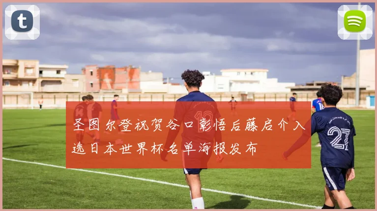圣图尔登祝贺谷口彰悟后藤启介入选日本世界杯名单海报发布