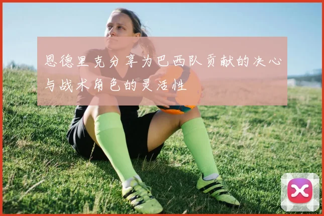 恩德里克分享为巴西队贡献的决心与战术角色的灵活性