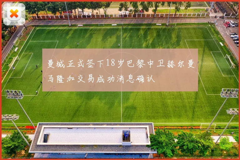 曼城正式签下18岁巴黎中卫赫尔曼马隆加交易成功消息确认