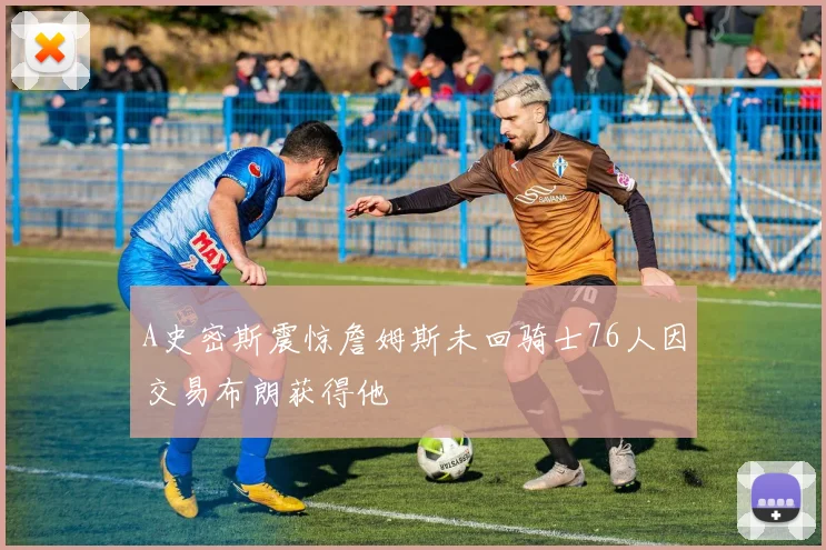 A史密斯震惊詹姆斯未回骑士76人因交易布朗获得他