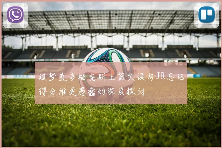 追梦直言福克斯上篮失误与JR忘记得分谁更愚蠢的深度探讨