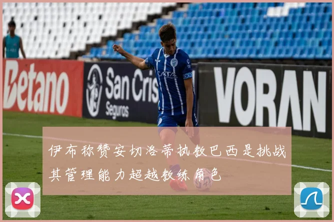 伊布称赞安切洛蒂执教巴西是挑战其管理能力超越教练角色