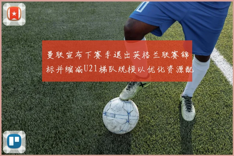 曼联宣布下赛季退出英格兰联赛锦标并缩减U21梯队规模以优化资源配置