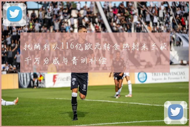 托纳利以116亿欧元转会热刺米兰获千万分成与青训补偿