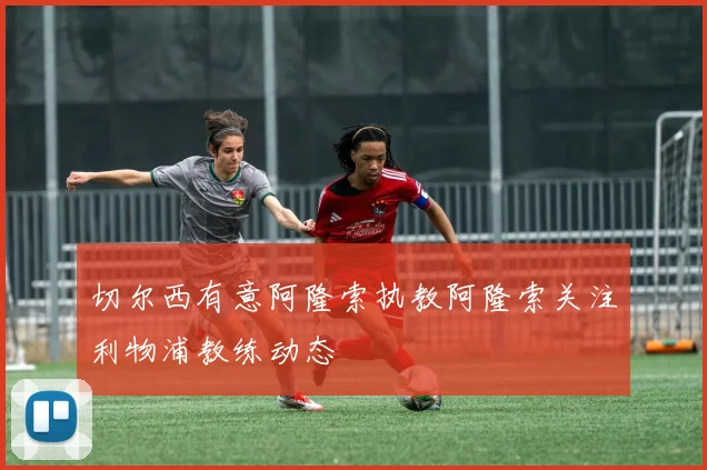 切尔西有意阿隆索执教阿隆索关注利物浦教练动态