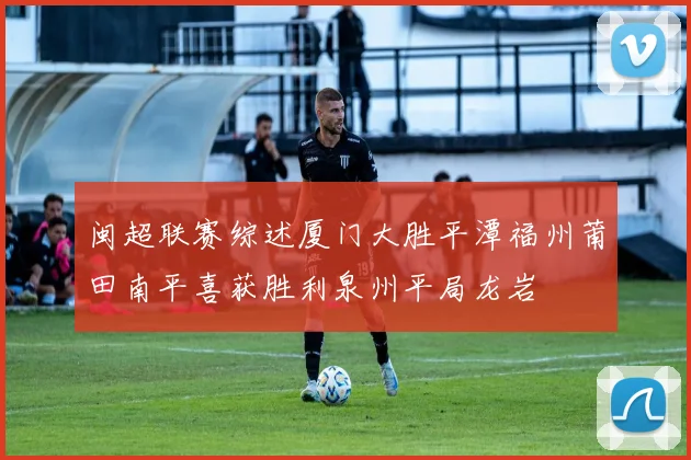 闽超联赛综述厦门大胜平潭福州莆田南平喜获胜利泉州平局龙岩