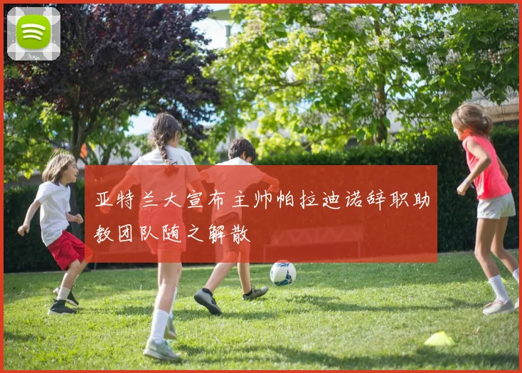 亚特兰大宣布主帅帕拉迪诺辞职助教团队随之解散