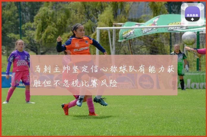 马刺主帅坚定信心称球队有能力获胜但不忽视比赛风险